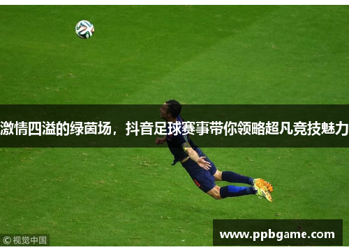 激情四溢的绿茵场，抖音足球赛事带你领略超凡竞技魅力