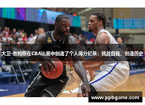 大卫-詹姆斯在CBA比赛中创造了个人得分纪录：挑战自我，创造历史