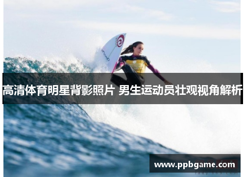 高清体育明星背影照片 男生运动员壮观视角解析