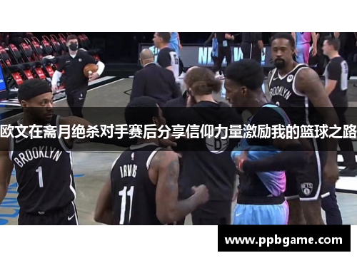 欧文在斋月绝杀对手赛后分享信仰力量激励我的篮球之路
