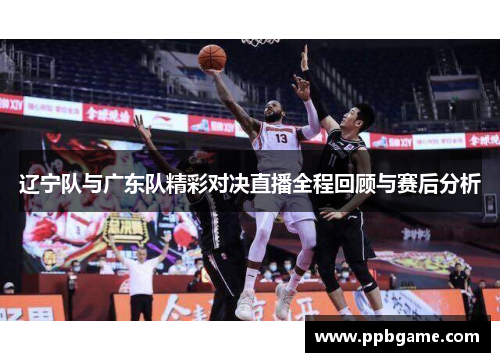 辽宁队与广东队精彩对决直播全程回顾与赛后分析