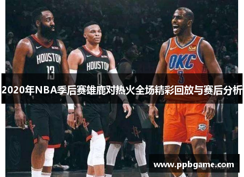 2020年NBA季后赛雄鹿对热火全场精彩回放与赛后分析